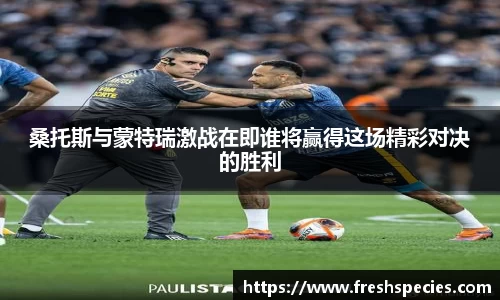 桑托斯与蒙特瑞激战在即谁将赢得这场精彩对决的胜利